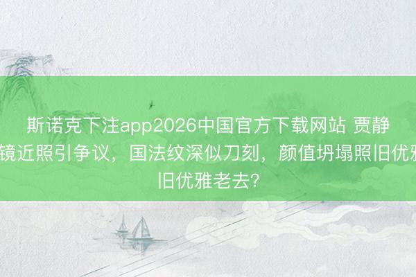 斯诺克下注app2026中国官方下载网站 贾静雯无滤镜近照引争议，国法纹深似刀刻，颜值坍塌照旧优雅老去？
