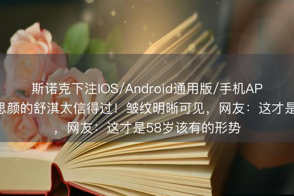 斯诺克下注IOS/Android通用版/手机APP下载 离开好意思颜的舒淇太信得过！皱纹明晰可见，网友：这才是58岁该有的形势