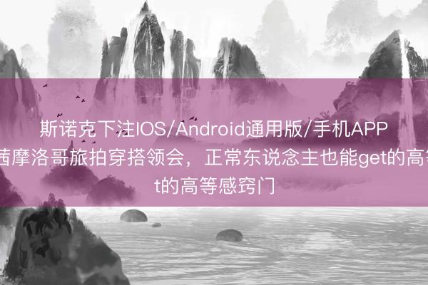 斯诺克下注IOS/Android通用版/手机APP下载 宋茜摩洛哥旅拍穿搭领会，正常东说念主也能get的高等感窍门