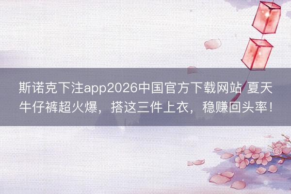 斯诺克下注app2026中国官方下载网站 夏天牛仔裤超火爆，搭这三件上衣，稳赚回头率！