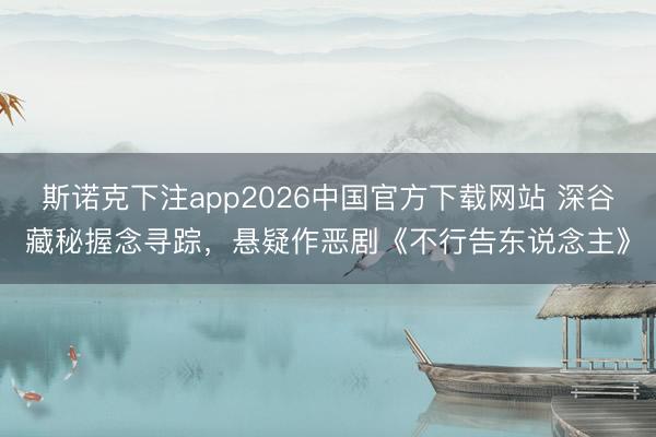 斯诺克下注app2026中国官方下载网站 深谷藏秘握念寻踪，悬疑作恶剧《不行告东说念主》