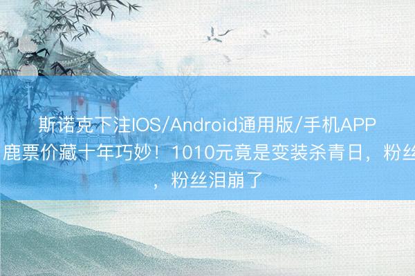 斯诺克下注IOS/Android通用版/手机APP下载 白鹿票价藏十年巧妙！1010元竟是变装杀青日，粉丝泪崩了