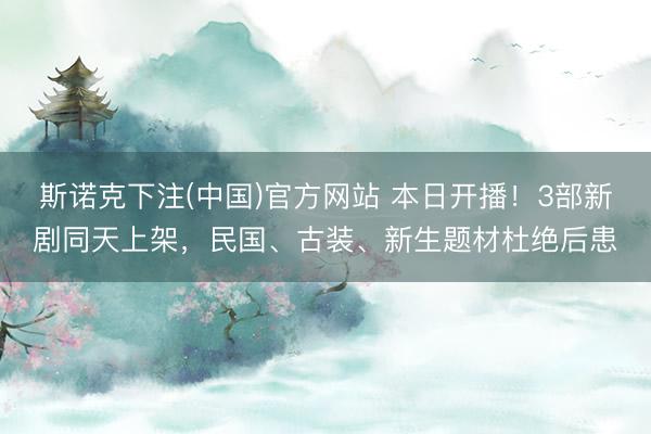 斯诺克下注(中国)官方网站 本日开播！3部新剧同天上架，民国、古装、新生题材杜绝后患