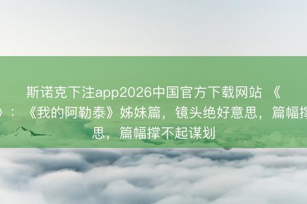 斯诺克下注app2026中国官方下载网站 《喀什恋歌》：《我的阿勒泰》姊妹篇，镜头绝好意思，篇幅撑不起谋划