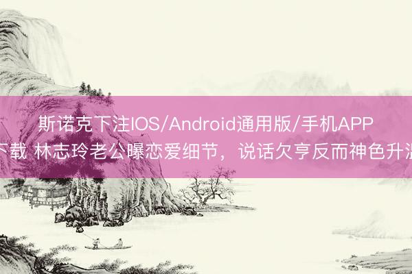 斯诺克下注IOS/Android通用版/手机APP下载 林志玲老公曝恋爱细节，说话欠亨反而神色升温