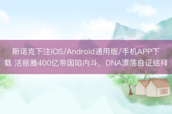 斯诺克下注IOS/Android通用版/手机APP下载 洁丽雅400亿帝国陷内斗，DNA漂荡自证结拜