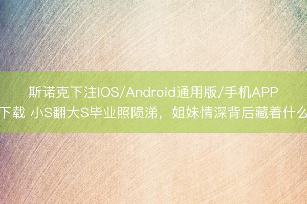 斯诺克下注IOS/Android通用版/手机APP下载 小S翻大S毕业照陨涕，姐妹情深背后藏着什么