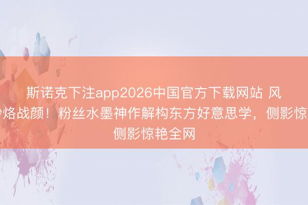 斯诺克下注app2026中国官方下载网站 风携朱砂烙战颜！粉丝水墨神作解构东方好意思学，侧影惊艳全网