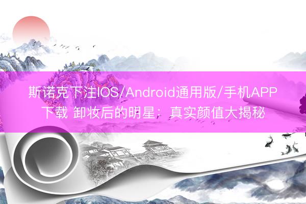 斯诺克下注IOS/Android通用版/手机APP下载 卸妆后的明星：真实颜值大揭秘