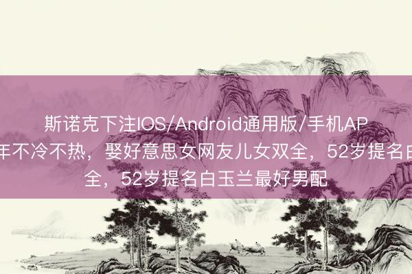 斯诺克下注IOS/Android通用版/手机APP下载 出谈23年不冷不热,娶好意思女网友儿女双全,52岁提名白玉兰最好男配