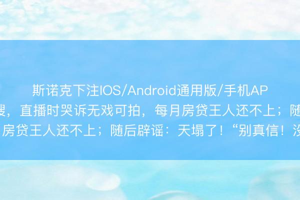 斯诺克下注IOS/Android通用版/手机APP下载 45岁男演员冲上热搜,直播时哭诉无戏可拍,每月房贷王人还不上;随后辟谣:天塌了!“别真信!没哭!”
