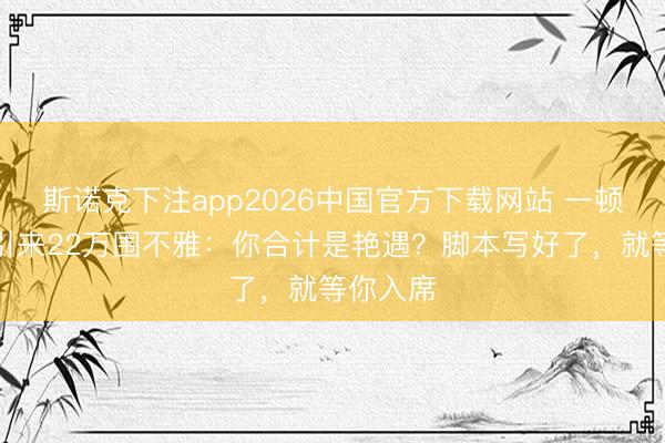 斯诺克下注app2026中国官方下载网站 一顿麻辣烫引来22万围不雅：你合计是艳遇？脚本写好了，就等你入席