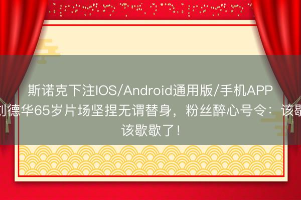 斯诺克下注IOS/Android通用版/手机APP下载 刘德华65岁片场坚捏无谓替身，粉丝醉心号令：该歇歇了！