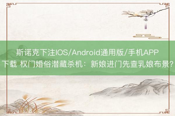 斯诺克下注IOS/Android通用版/手机APP下载 权门婚俗潜藏杀机：新娘进门先查乳娘布景？