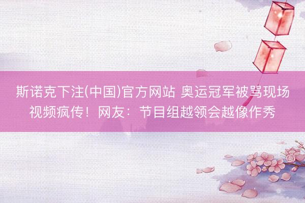 斯诺克下注(中国)官方网站 奥运冠军被骂现场视频疯传！网友：节目组越领会越像作秀