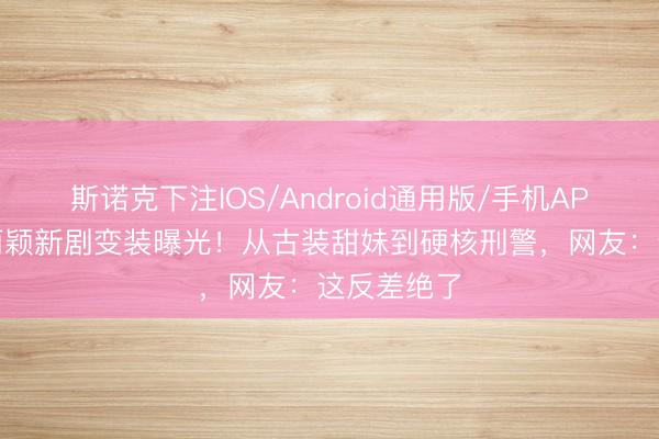 斯诺克下注IOS/Android通用版/手机APP下载 赵丽颖新剧变装曝光！从古装甜妹到硬核刑警，网友：这反差绝了