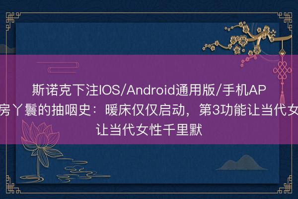 斯诺克下注IOS/Android通用版/手机APP下载 通房丫鬟的抽咽史:暖床仅仅启动,第3功能让当代女性千里默