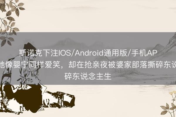 斯诺克下注IOS/Android通用版/手机APP下载 她像婴宁同样爱笑，却在抢亲夜被婆家部落撕碎东说念主生