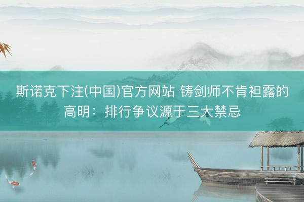 斯诺克下注(中国)官方网站 铸剑师不肯袒露的高明：排行争议源于三大禁忌