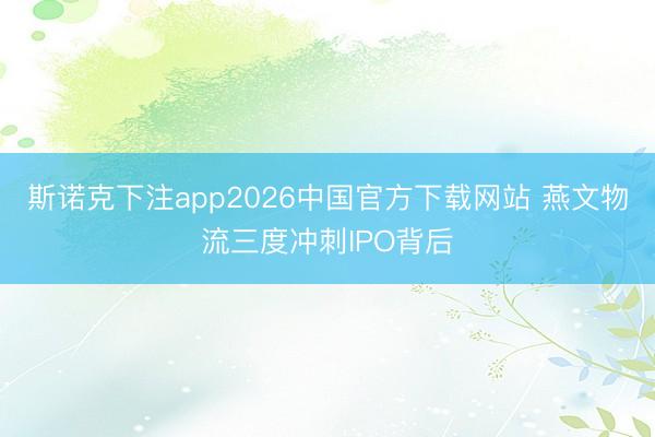 斯诺克下注app2026中国官方下载网站 燕文物流三度冲刺IPO背后