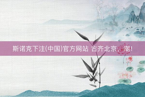 斯诺克下注(中国)官方网站 古齐北京，潮！