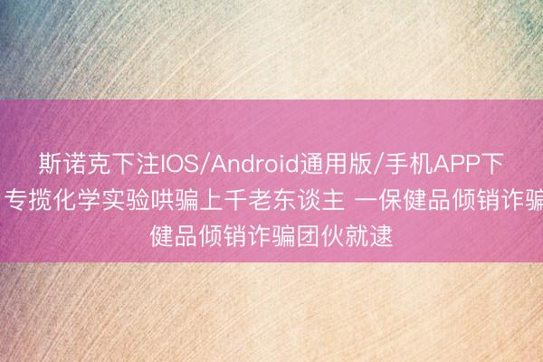 斯诺克下注IOS/Android通用版/手机APP下载 视频丨专揽化学实验哄骗上千老东谈主 一保健品倾销诈骗团伙就逮