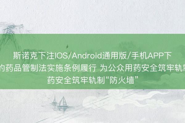 斯诺克下注IOS/Android通用版/手机APP下载 新校正的药品管制法实施条例履行 为公众用药安全筑牢轨制“防火墙”