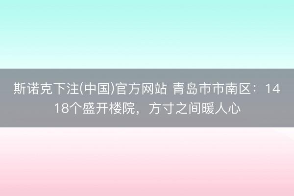斯诺克下注(中国)官方网站 青岛市市南区：1418个盛开楼院，方寸之间暖人心