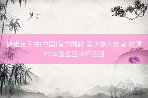 斯诺克下注(中国)官方网站 国少渐入佳境 时隔22年重返亚洲杯四强