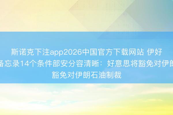 斯诺克下注app2026中国官方下载网站 伊好意思温存备忘录14个条件部安分容清晰：好意思将豁免对伊朗石油制裁