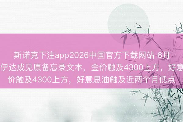 斯诺克下注app2026中国官方下载网站 6月15日财经早餐：好意思伊达成见原备忘录文本，金价触及4300上方，好意思油触及近两个月低点