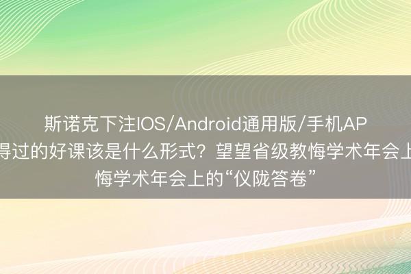 斯诺克下注IOS/Android通用版/手机APP下载 一堂信得过的好课该是什么形式？望望省级教悔学术年会上的“仪陇答卷”