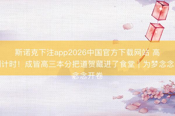 斯诺克下注app2026中国官方下载网站 高考倒计时！成皆高三本分把道贺藏进了食堂｜为梦念念开卷
