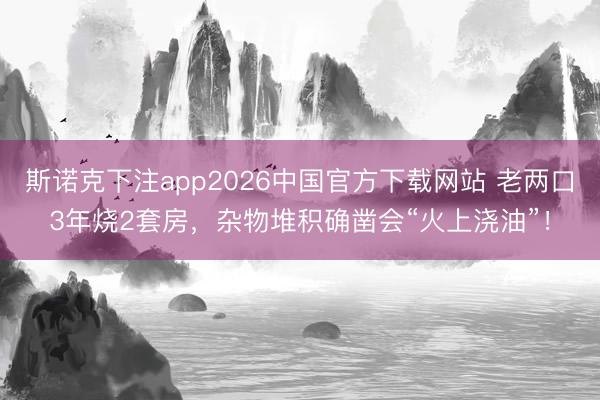 斯诺克下注app2026中国官方下载网站 老两口3年烧2套房，<a href=