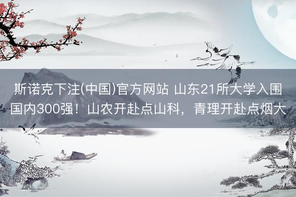 斯诺克下注(中国)官方网站 山东21所大学入围国内300强！山农开赴点山科，青理开赴点烟大