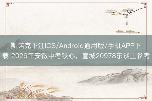 斯诺克下注IOS/Android通用版/手机APP下载 2026年安徽中考铁心，宣城20978东谈主参考