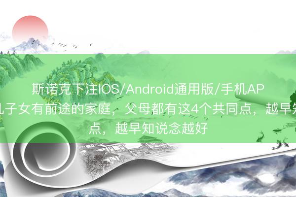 斯诺克下注IOS/Android通用版/手机APP下载 但凡子女有前途的家庭，父母都有这4个共同点，越早知说念越好