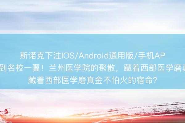 斯诺克下注IOS/Android通用版/手机APP下载 从独处医科到名校一翼!兰州医学院的聚散,藏着西部医学磨真金不怕火的宿命?