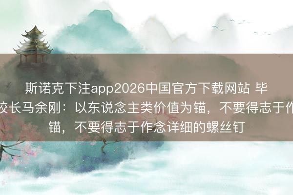 斯诺克下注app2026中国官方下载网站 毕业季|华东师大校长马余刚:以东说念主类价值为锚,不要得志于作念详细的螺丝钉