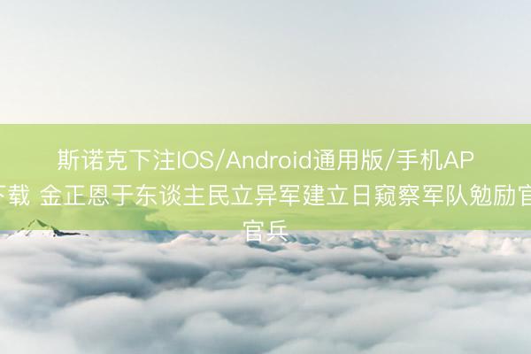 斯诺克下注IOS/Android通用版/手机APP下载 金正恩于东谈主民立异军建立日窥察军队勉励官兵