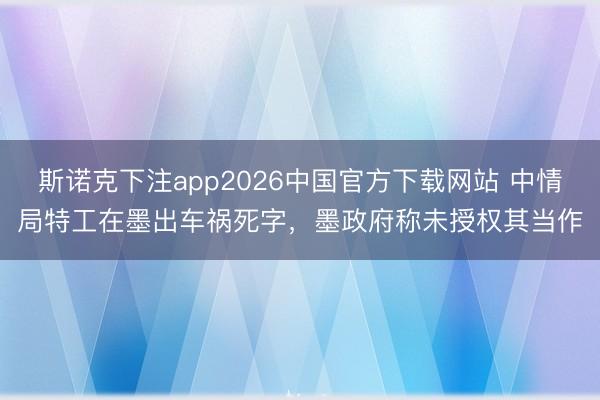 斯诺克下注app2026中国官方下载网站 中情局特工在墨出车祸死字，墨政府称未授权其当作