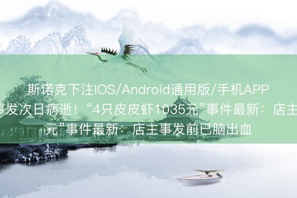 斯诺克下注IOS/Android通用版/手机APP下载 43岁店主事发次日病逝!“4只皮皮虾1035元”事件最新:店主事发前已脑出血