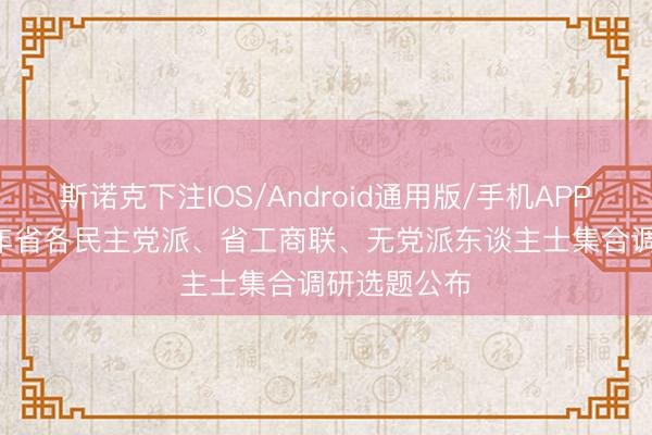 斯诺克下注IOS/Android通用版/手机APP下载 2026年省各民主党派、省工商联、无党派东谈主士集合调研选题公布