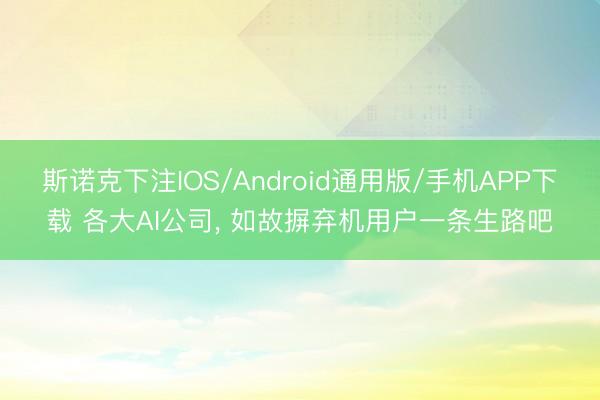 斯诺克下注IOS/Android通用版/手机APP下载 各大AI公司， 如故摒弃机用户一条生路吧