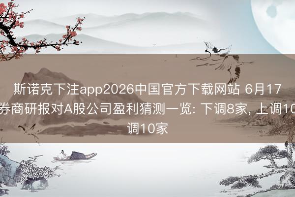 斯诺克下注app2026中国官方下载网站 6月17日券商研报对A股公司盈利猜测一览: 下调8家， 上调10家