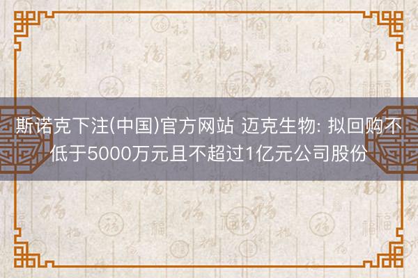 斯诺克下注(中国)官方网站 迈克生物: 拟回购不低于5000万元且不超过1亿元公司股份